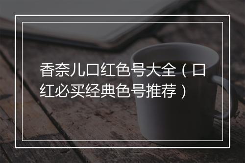 香奈儿口红色号大全（口红必买经典色号推荐）