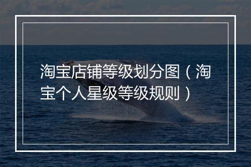 淘宝店铺等级划分图（淘宝个人星级等级规则）
