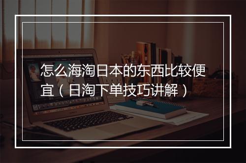 怎么海淘日本的东西比较便宜（日淘下单技巧讲解）