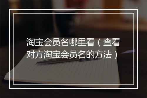 淘宝会员名哪里看（查看对方淘宝会员名的方法）