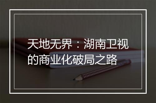 天地无界：湖南卫视的商业化破局之路