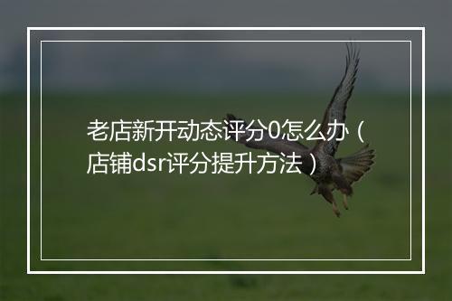 老店新开动态评分0怎么办（店铺dsr评分提升方法）