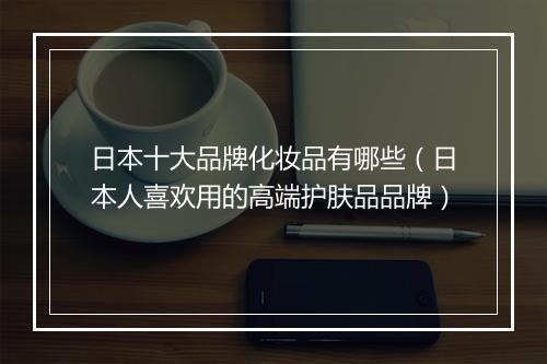 日本十大品牌化妆品有哪些（日本人喜欢用的高端护肤品品牌）