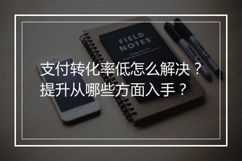 支付转化率低怎么解决？提升从哪些方面入手？
