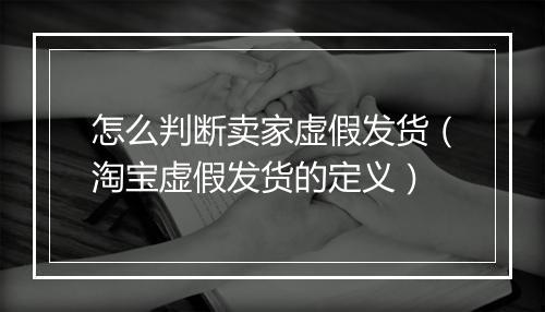 怎么判断卖家虚假发货（淘宝虚假发货的定义）