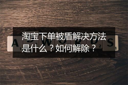 淘宝下单被盾解决方法是什么？如何解除？