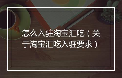 怎么入驻淘宝汇吃（关于淘宝汇吃入驻要求）