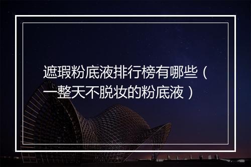 遮瑕粉底液排行榜有哪些（一整天不脱妆的粉底液）