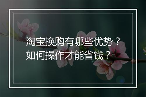 淘宝换购有哪些优势？如何操作才能省钱？