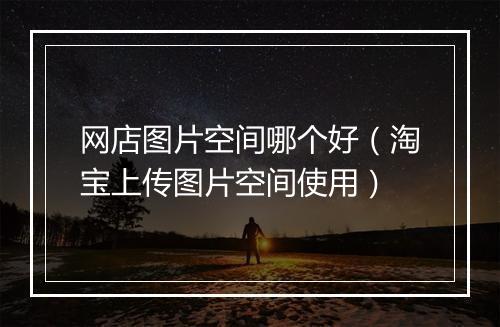 网店图片空间哪个好（淘宝上传图片空间使用）