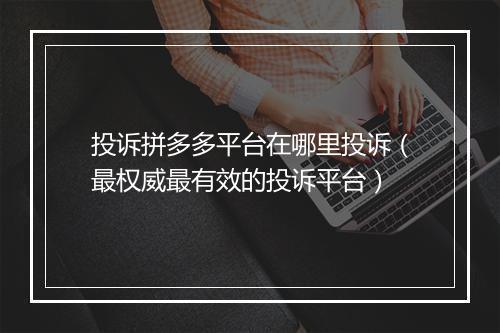 投诉拼多多平台在哪里投诉（最权威最有效的投诉平台）