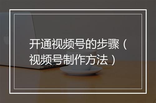 开通视频号的步骤（视频号制作方法）