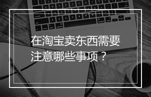 在淘宝卖东西需要注意哪些事项？