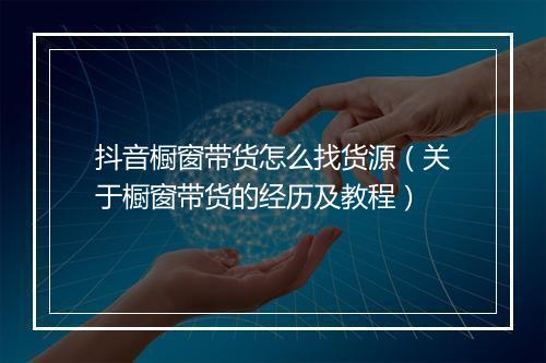抖音橱窗带货怎么找货源（关于橱窗带货的经历及教程）