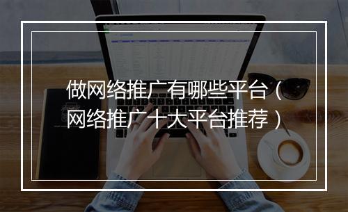 做网络推广有哪些平台（网络推广十大平台推荐）