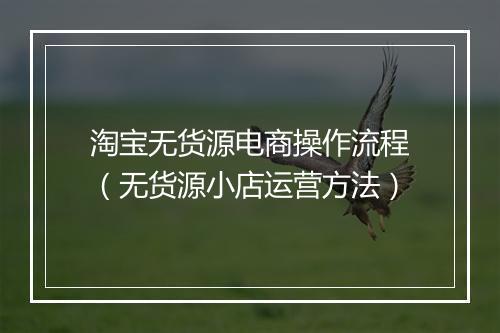 淘宝无货源电商操作流程（无货源小店运营方法）
