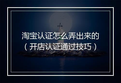 淘宝认证怎么弄出来的（开店认证通过技巧）