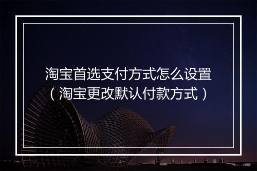 淘宝首选支付方式怎么设置（淘宝更改默认付款方式）