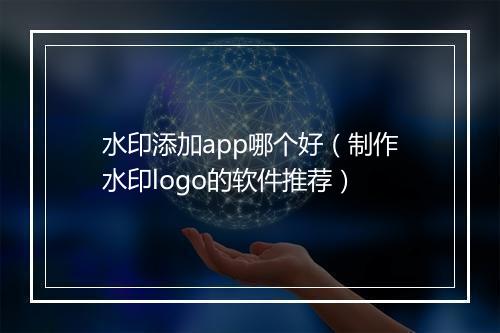 水印添加app哪个好（制作水印logo的软件推荐）