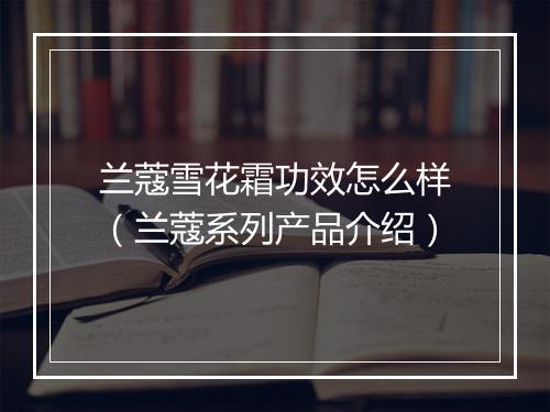 兰蔻雪花霜功效怎么样（兰蔻系列产品介绍）