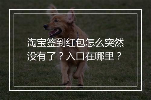 淘宝签到红包怎么突然没有了？入口在哪里？