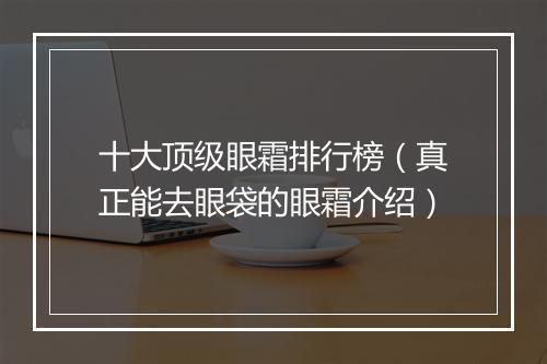 十大顶级眼霜排行榜（真正能去眼袋的眼霜介绍）