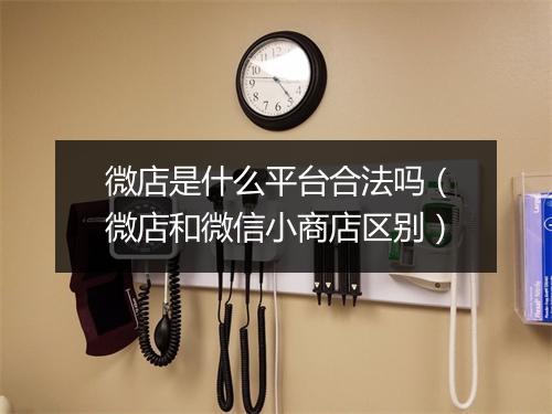 微店是什么平台合法吗（微店和微信小商店区别）