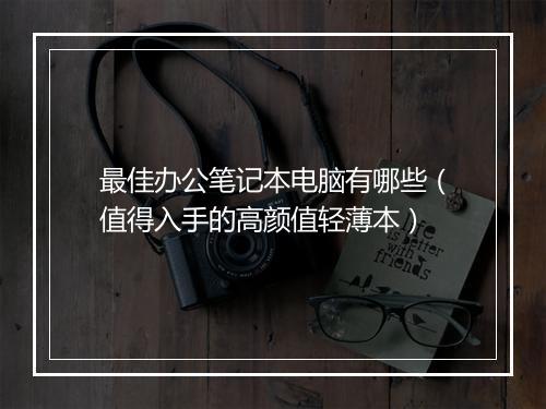 最佳办公笔记本电脑有哪些（值得入手的高颜值轻薄本）