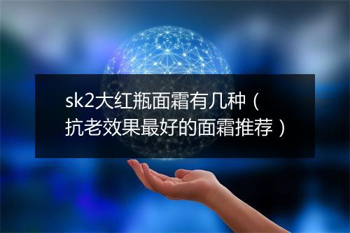 sk2大红瓶面霜有几种（抗老效果最好的面霜推荐）