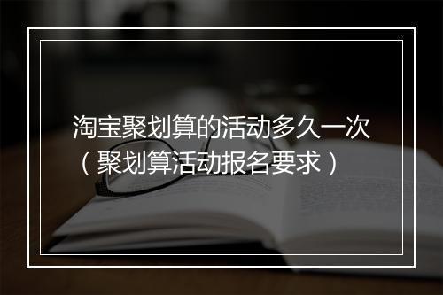 淘宝聚划算的活动多久一次（聚划算活动报名要求）