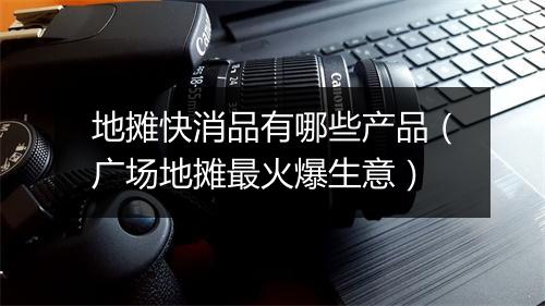 地摊快消品有哪些产品（广场地摊最火爆生意）