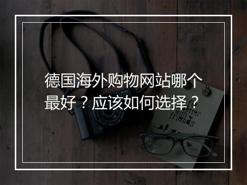 德国海外购物网站哪个最好？应该如何选择？