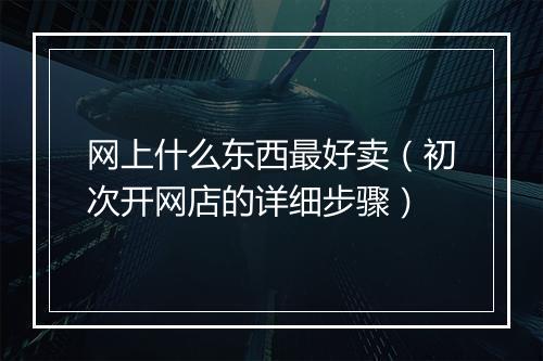 网上什么东西最好卖（初次开网店的详细步骤）