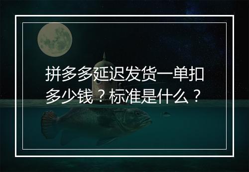 拼多多延迟发货一单扣多少钱？标准是什么？