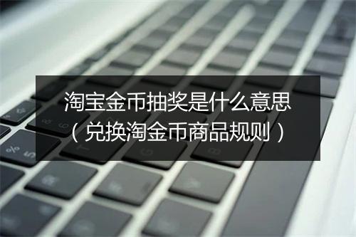 淘宝金币抽奖是什么意思（兑换淘金币商品规则）