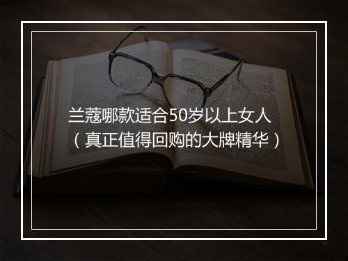 兰蔻哪款适合50岁以上女人（真正值得回购的大牌精华）