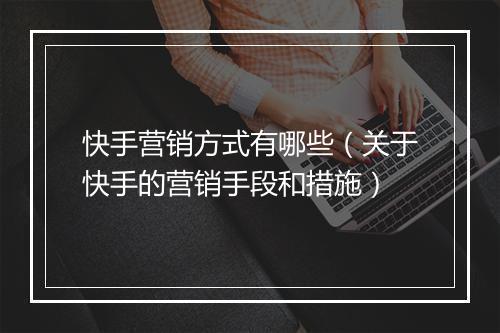 快手营销方式有哪些（关于快手的营销手段和措施）