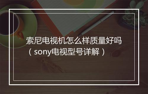索尼电视机怎么样质量好吗（sony电视型号详解）
