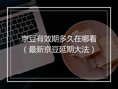 京豆有效期多久在哪看（最新京豆延期大法）