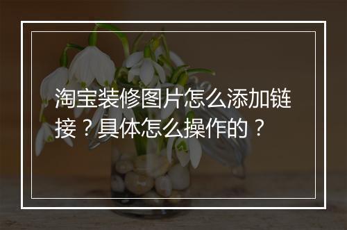 淘宝装修图片怎么添加链接？具体怎么操作的？
