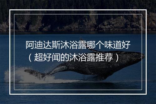阿迪达斯沐浴露哪个味道好（超好闻的沐浴露推荐）