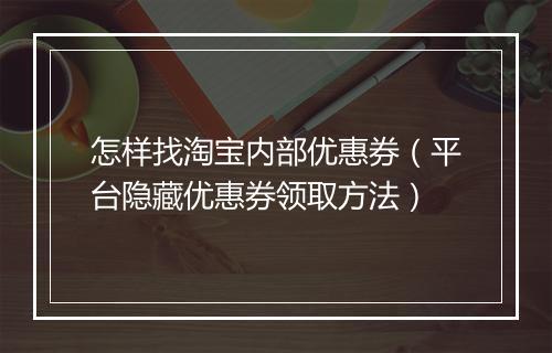 怎样找淘宝内部优惠券（平台隐藏优惠券领取方法）