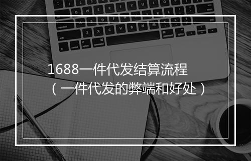1688一件代发结算流程（一件代发的弊端和好处）