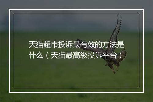 天猫超市投诉最有效的方法是什么（天猫最高级投诉平台）