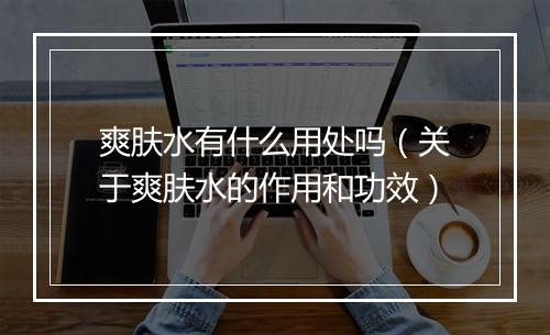爽肤水有什么用处吗（关于爽肤水的作用和功效）