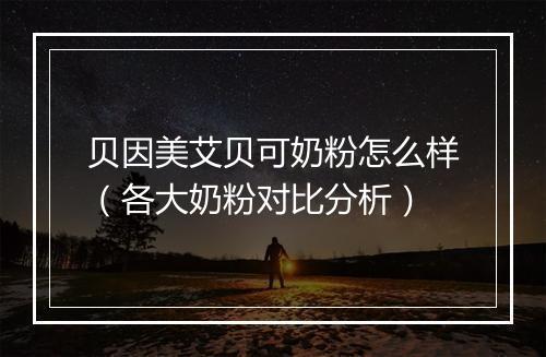 贝因美艾贝可奶粉怎么样（各大奶粉对比分析）