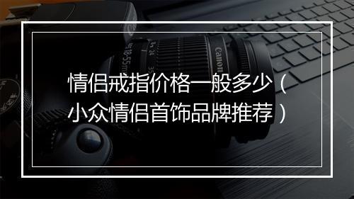 情侣戒指价格一般多少（小众情侣首饰品牌推荐）