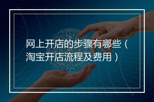 网上开店的步骤有哪些（淘宝开店流程及费用）