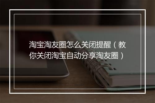 淘宝淘友圈怎么关闭提醒（教你关闭淘宝自动分享淘友圈）