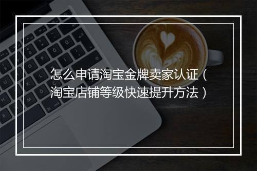怎么申请淘宝金牌卖家认证（淘宝店铺等级快速提升方法）